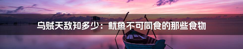 乌贼天敌知多少:鱿鱼不可同食的那些食物