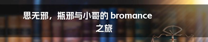 思无邪,瓶邪与小哥的 bromance 之旅