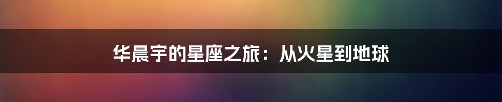 华晨宇的星座之旅:从火星到地球