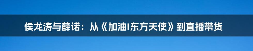侯龙涛与薛诺:从《加油!东方天使》到直播带货