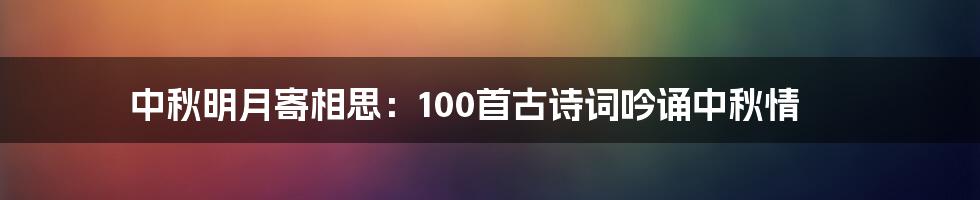 中秋明月寄相思:100首古诗词吟诵中秋情