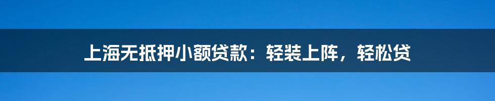 上海无抵押小额贷款:轻装上阵,轻松贷