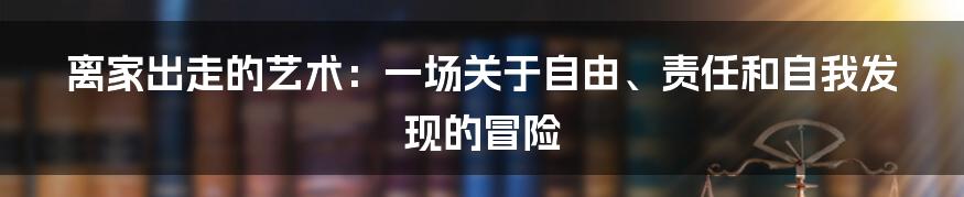 离家出走的艺术:一场关于自由、责任和自我发现的冒险