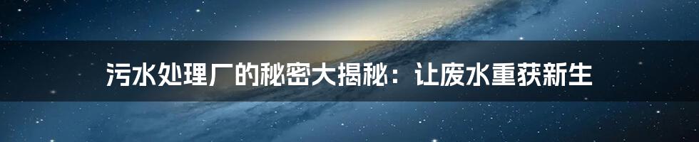 污水处理厂的秘密大揭秘:让废水重获新生