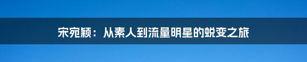 宋宛颖：从素人到流量明星的蜕变之旅