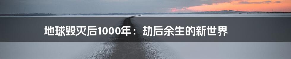 地球毁灭后1000年:劫后余生的新世界