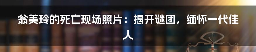 翁美玲的死亡现场照片：揭开谜团，缅怀一代佳人
