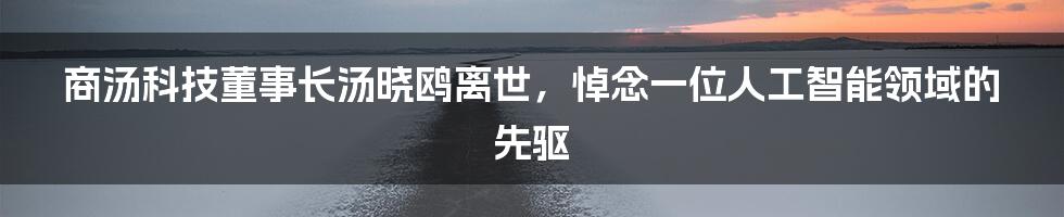 商汤科技董事长汤晓鸥离世,悼念一位人工智能领域的先驱