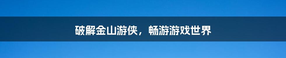 破解金山游侠,畅游游戏世界
