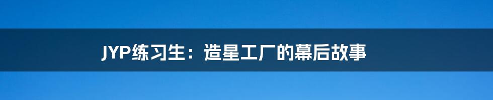 JYP练习生:造星工厂的幕后故事
