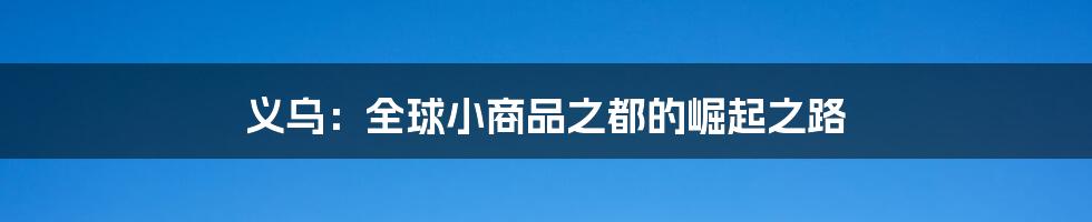义乌:全球小商品之都的崛起之路