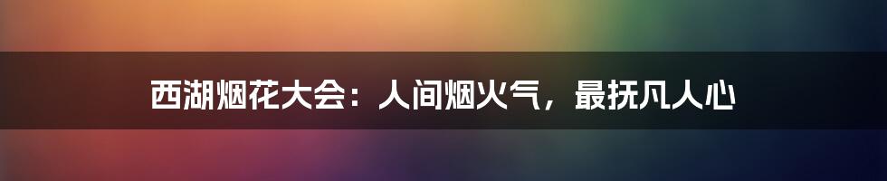 西湖烟花大会:人间烟火气,最抚凡人心