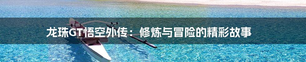 龙珠GT悟空外传：修炼与冒险的精彩故事