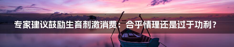 专家建议鼓励生育刺激消费:合乎情理还是过于功利?