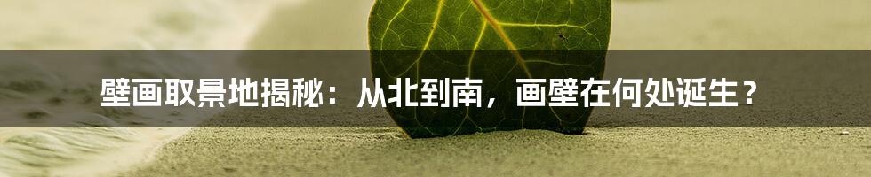 壁画取景地揭秘:从北到南,画壁在何处诞生?