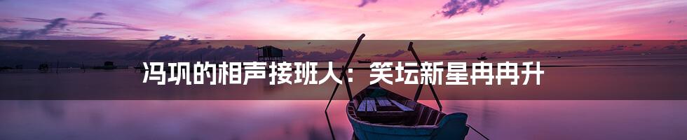 冯巩的相声接班人:笑坛新星冉冉升