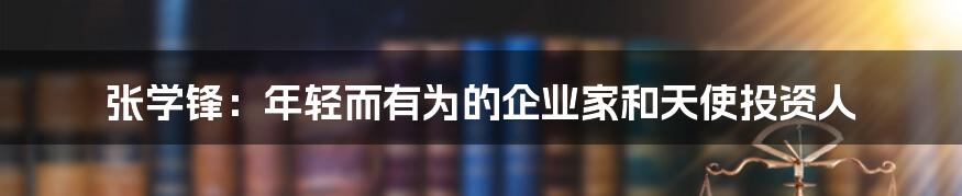 张学锋:年轻而有为的企业家和天使投资人