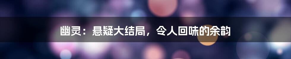 幽灵：悬疑大结局，令人回味的余韵