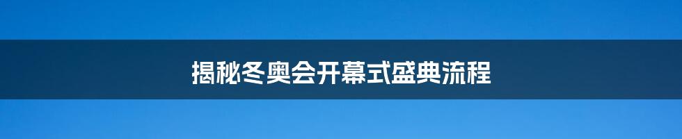 揭秘冬奥会开幕式盛典流程