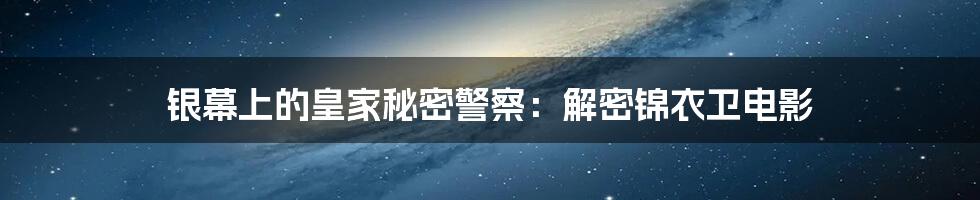 银幕上的皇家秘密警察:解密锦衣卫电影