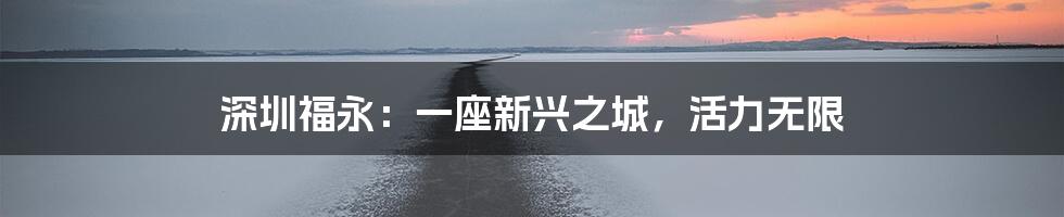 深圳福永：一座新兴之城，活力无限
