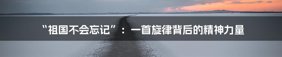 “祖国不会忘记”:一首旋律背后的精神力量