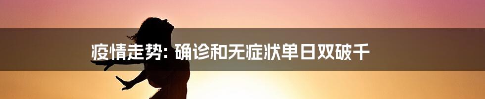 疫情走势: 确诊和无症状单日双破千