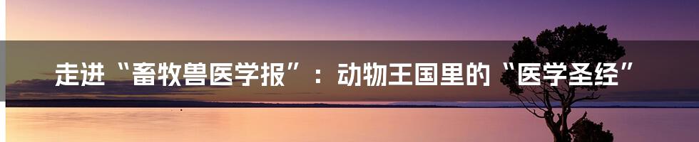 走进“畜牧兽医学报”:动物王国里的“医学圣经”