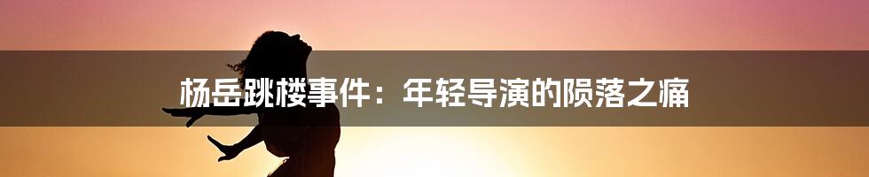 杨岳跳楼事件:年轻导演的陨落之痛