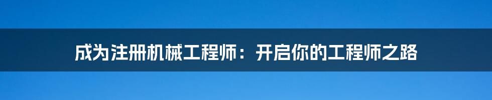 成为注册机械工程师：开启你的工程师之路