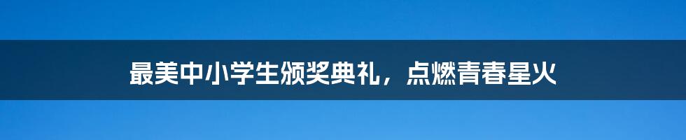 最美中小学生颁奖典礼,点燃青春星火