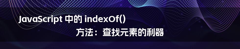 JavaScript 中的 indexOf() 方法:查找元素的利器