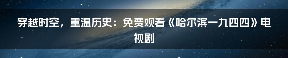 穿越时空,重温历史:免费观看《哈尔滨一九四四》电视剧