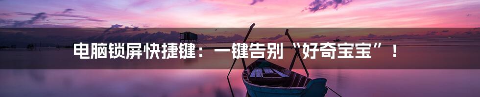 电脑锁屏快捷键：一键告别“好奇宝宝”！