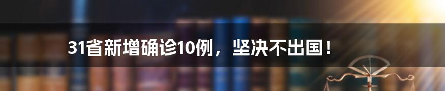 31省新增确诊10例，坚决不出国！