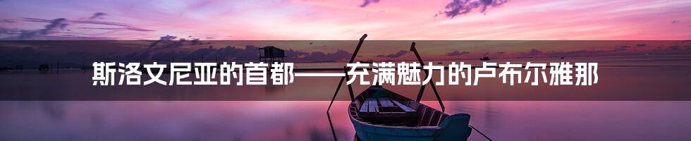 斯洛文尼亚的首都——充满魅力的卢布尔雅那