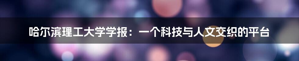 哈尔滨理工大学学报:一个科技与人文交织的平台