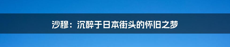 沙穆:沉醉于日本街头的怀旧之梦