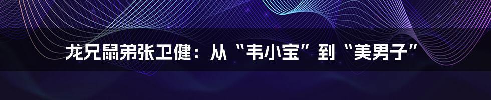 龙兄鼠弟张卫健:从“韦小宝”到“美男子”