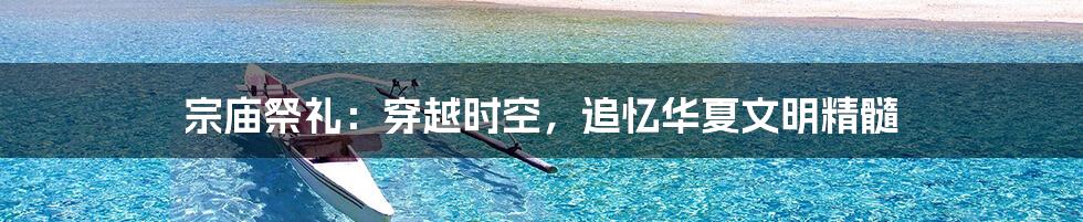 宗庙祭礼:穿越时空,追忆华夏文明精髓