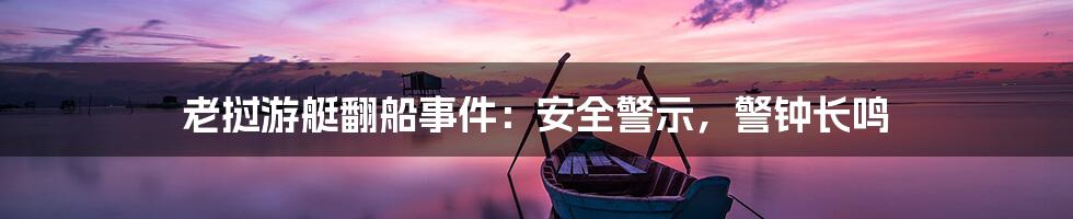 老挝游艇翻船事件：安全警示，警钟长鸣