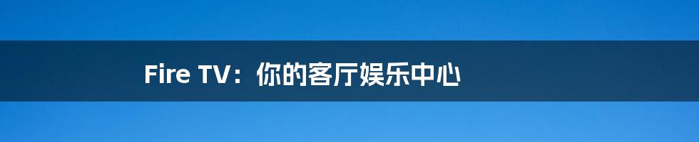 Fire TV:你的客厅娱乐中心