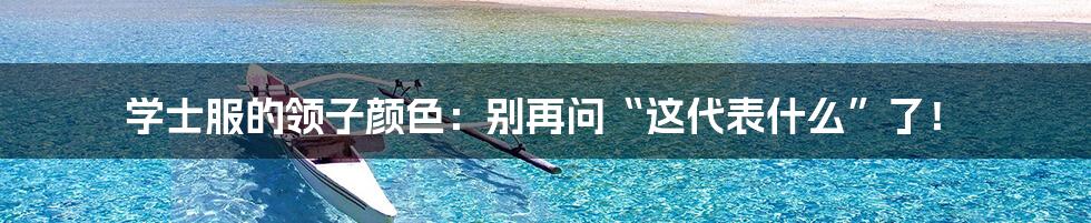 学士服的领子颜色:别再问“这代表什么”了!