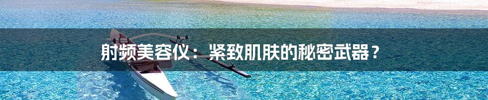 射频美容仪:紧致肌肤的秘密武器?