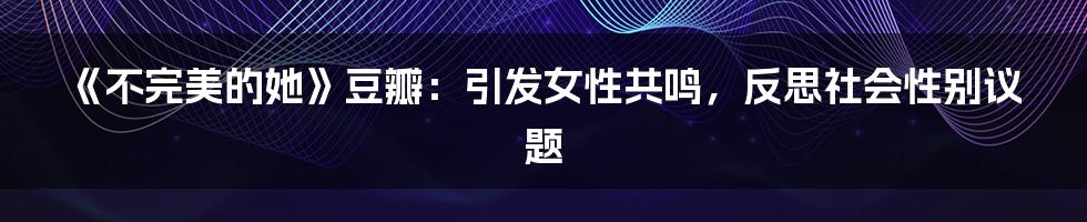 《不完美的她》豆瓣：引发女性共鸣，反思社会性别议题