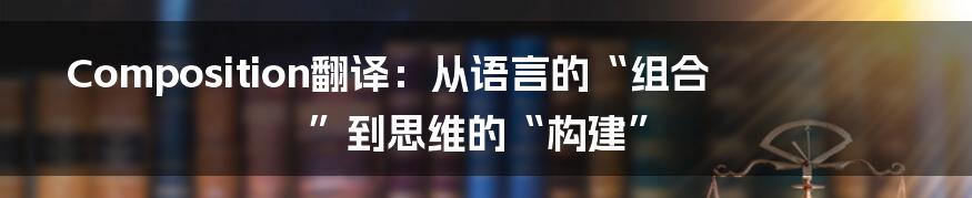 Composition翻译:从语言的“组合”到思维的“构建”