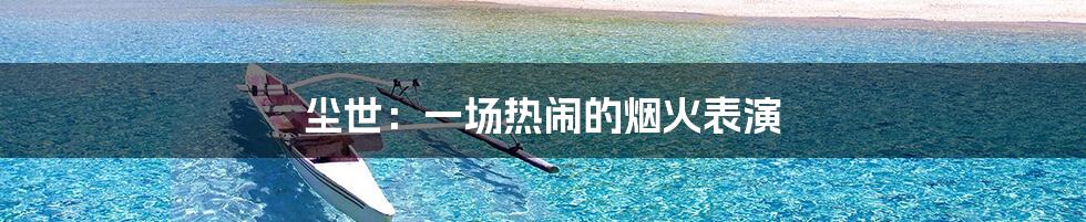 尘世:一场热闹的烟火表演