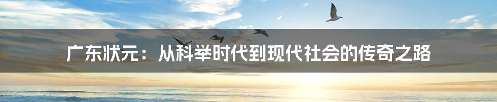广东状元:从科举时代到现代社会的传奇之路