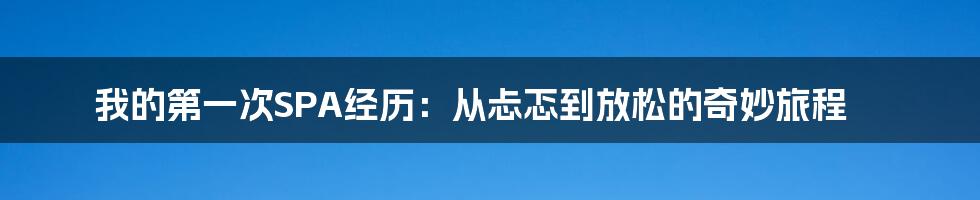 我的第一次SPA经历:从忐忑到放松的奇妙旅程