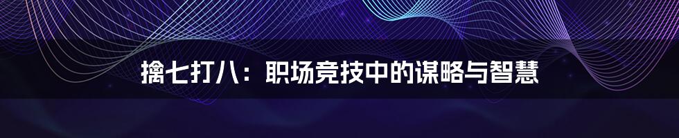 擒七打八:职场竞技中的谋略与智慧